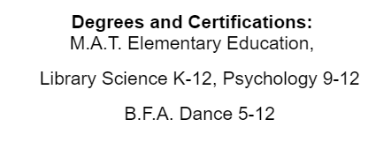 Degrees and Certifications: M.A.T. Elementary Education, Library Science K-12, Psychology 9-12, B.F.A. Dance 5-12
